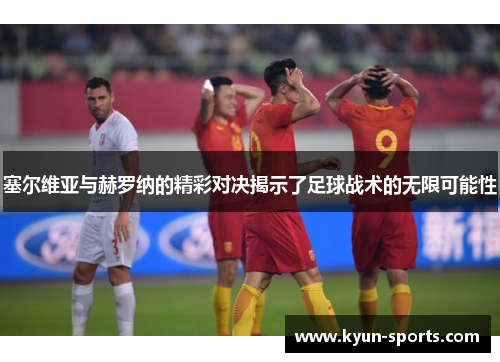 塞尔维亚与赫罗纳的精彩对决揭示了足球战术的无限可能性 塞尔维亚与赫罗纳的精彩对决揭示了足球战术的无限可能性
